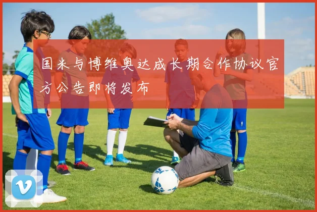 国米与博维奥达成长期合作协议官方公告即将发布